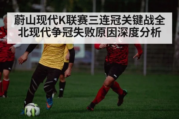 蔚山现代K联赛三连冠关键战全北现代争冠失败原因深度分析