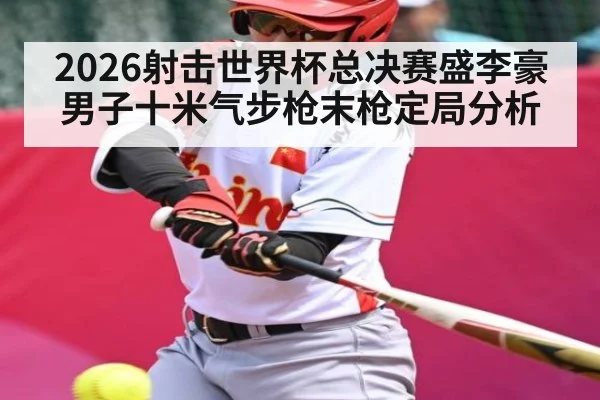2026射击世界杯总决赛盛李豪男子十米气步枪末枪定局分析