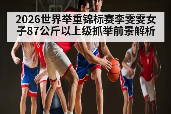 2026世界举重锦标赛李雯雯女子87公斤以上级抓举前景解析