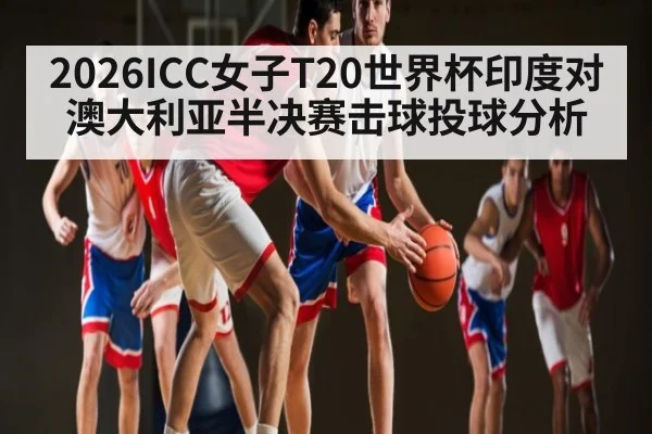 2026ICC女子T20世界杯印度对澳大利亚半决赛击球投球分析