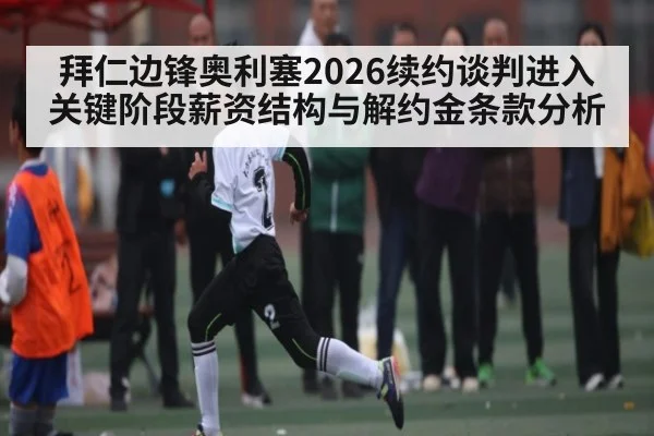 拜仁边锋奥利塞2026续约谈判进入关键阶段薪资结构与解约金条款分析