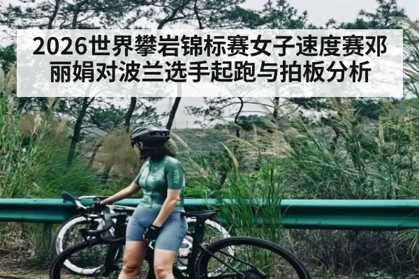 2026世界攀岩锦标赛女子速度赛邓丽娟对波兰选手起跑与拍板分析