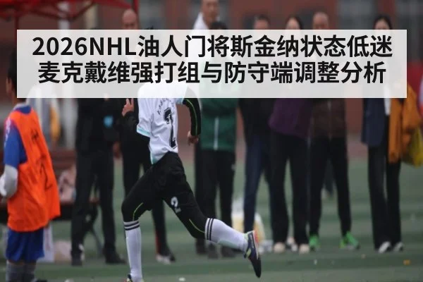 2026NHL油人门将斯金纳状态低迷 麦克戴维强打组与防守端调整分析